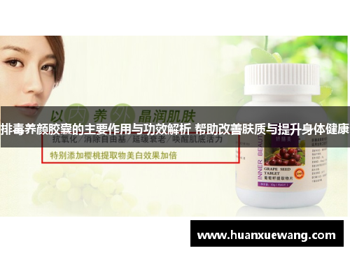 排毒养颜胶囊的主要作用与功效解析 帮助改善肤质与提升身体健康